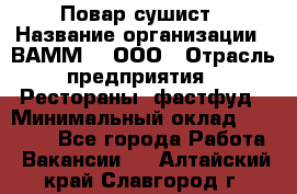 Повар-сушист › Название организации ­ ВАММ  , ООО › Отрасль предприятия ­ Рестораны, фастфуд › Минимальный оклад ­ 15 000 - Все города Работа » Вакансии   . Алтайский край,Славгород г.